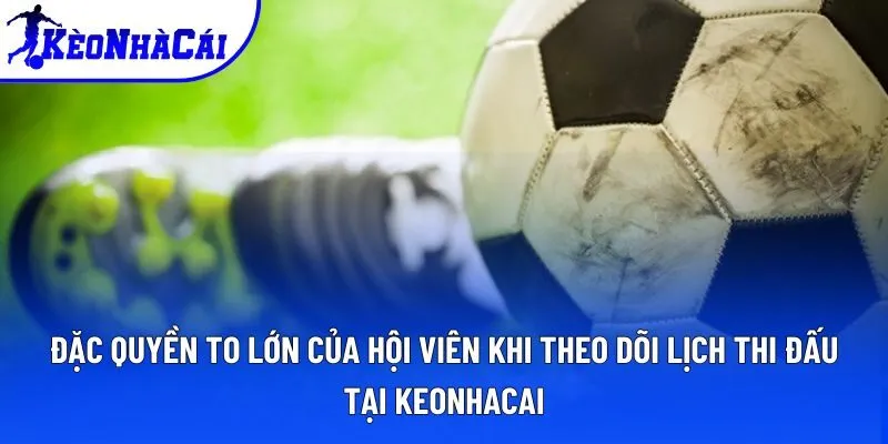 Đặc quyền to lớn của hội viên khi theo dõi lịch thi đấu tại keonhacai Đặc quyền to lớn của hội viên khi theo dõi lịch thi đấu tại keonhacai