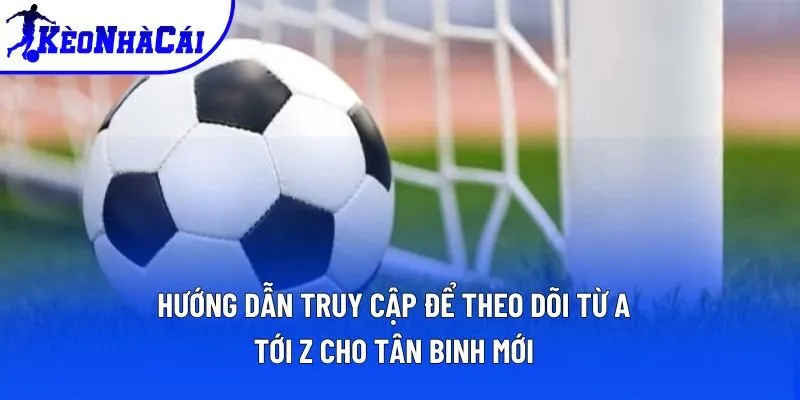 Hướng dẫn truy cập để theo dõi từ A tới Z cho tân binh mới Hướng dẫn truy cập để theo dõi từ A tới Z cho tân binh mới